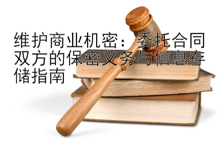 维护商业机密：委托合同双方的保密义务与信息存储指南