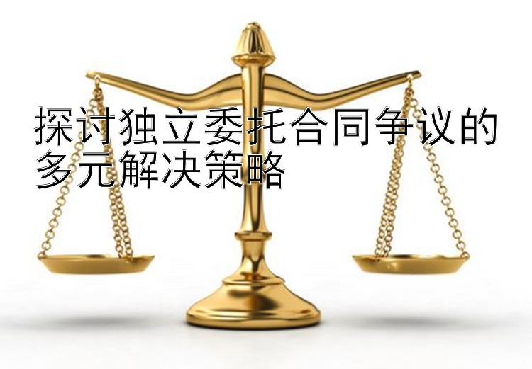 探讨独立委托合同争议的多元解决策略