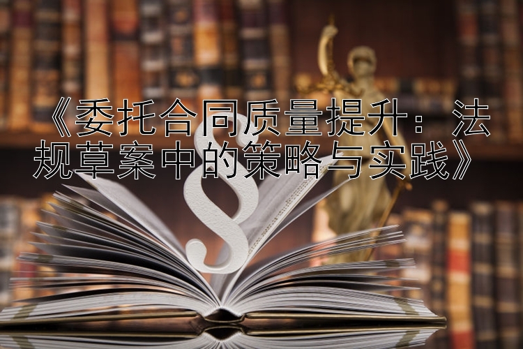 《委托合同质量提升：法规草案中的策略与实践》