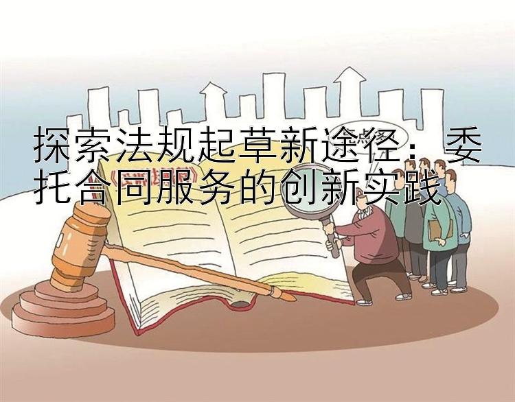 探索法规起草新途径：委托合同服务的创新实践