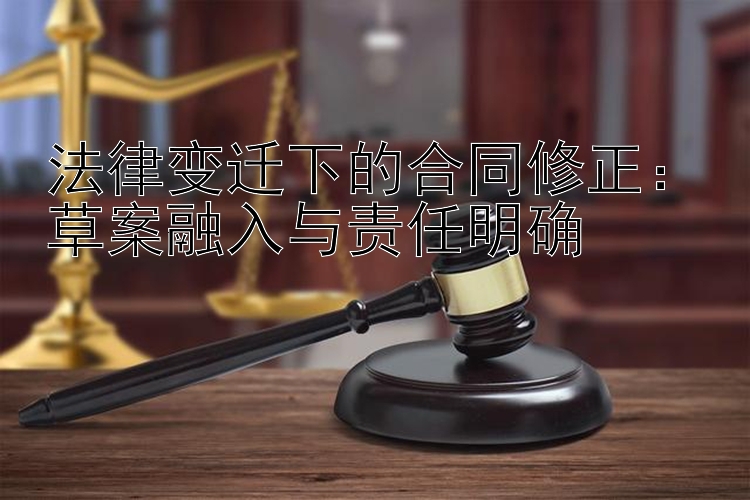 法律变迁下的合同修正：草案融入与责任明确