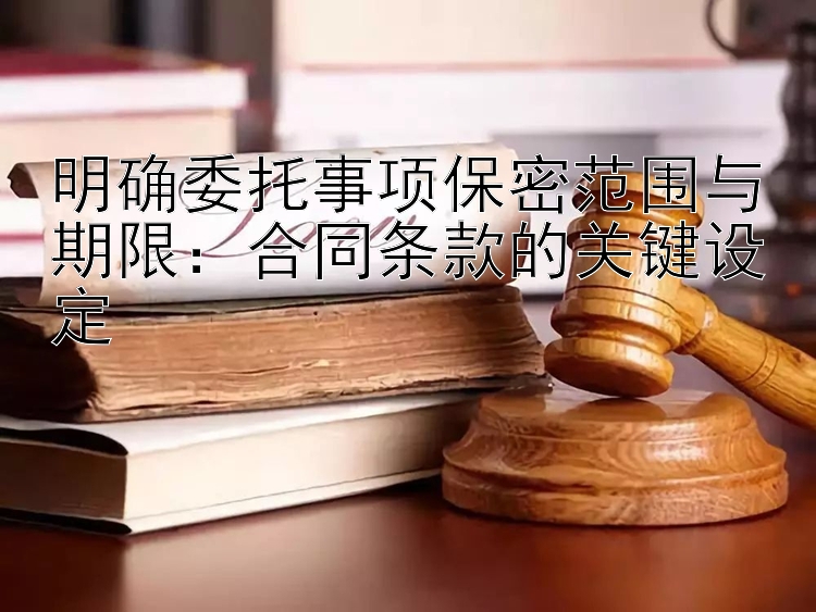 明确委托事项保密范围与期限：合同条款的关键设定