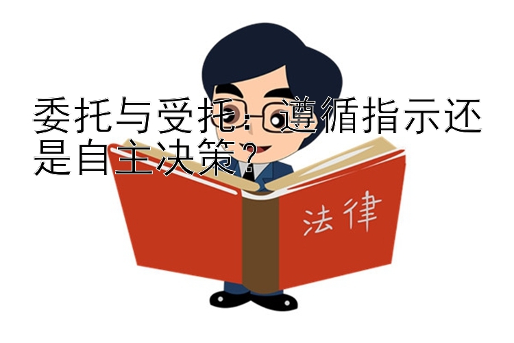 委托与受托：遵循指示还是自主决策？