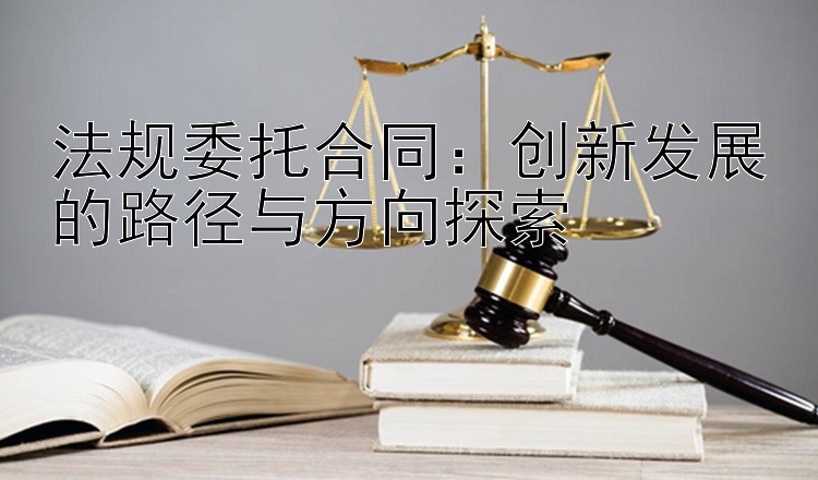 法规委托合同：创新发展的路径与方向探索