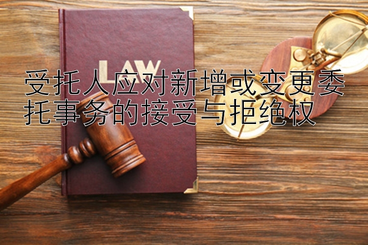 受托人应对新增或变更委托事务的接受与拒绝权