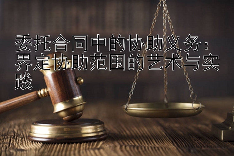 委托合同中的协助义务：界定协助范围的艺术与实践