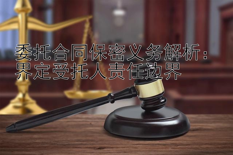 委托合同保密义务解析：界定受托人责任边界