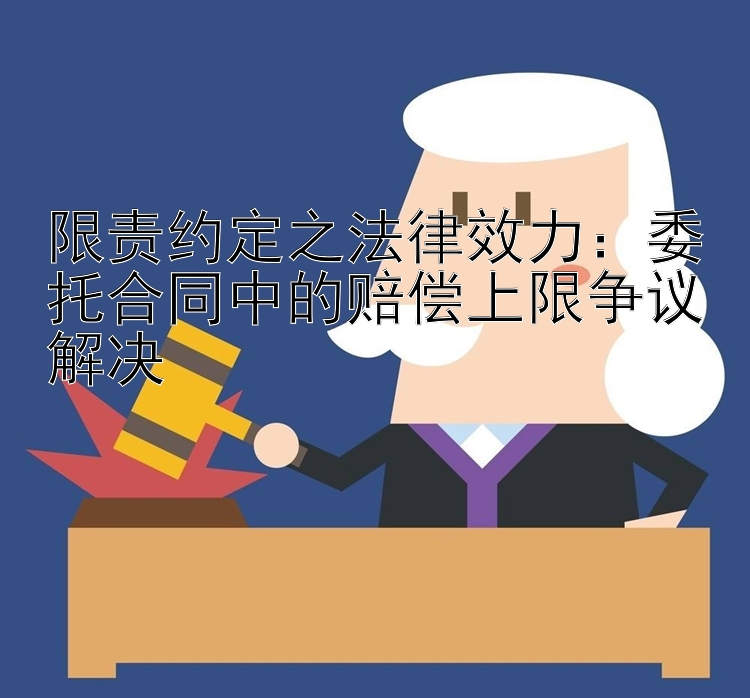 限责约定之法律效力：委托合同中的赔偿上限争议解决