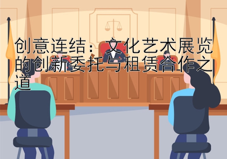 创意连结：文化艺术展览的创新委托与租赁合作之道