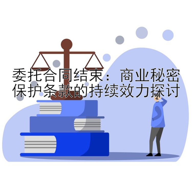 委托合同结束：商业秘密保护条款的持续效力探讨