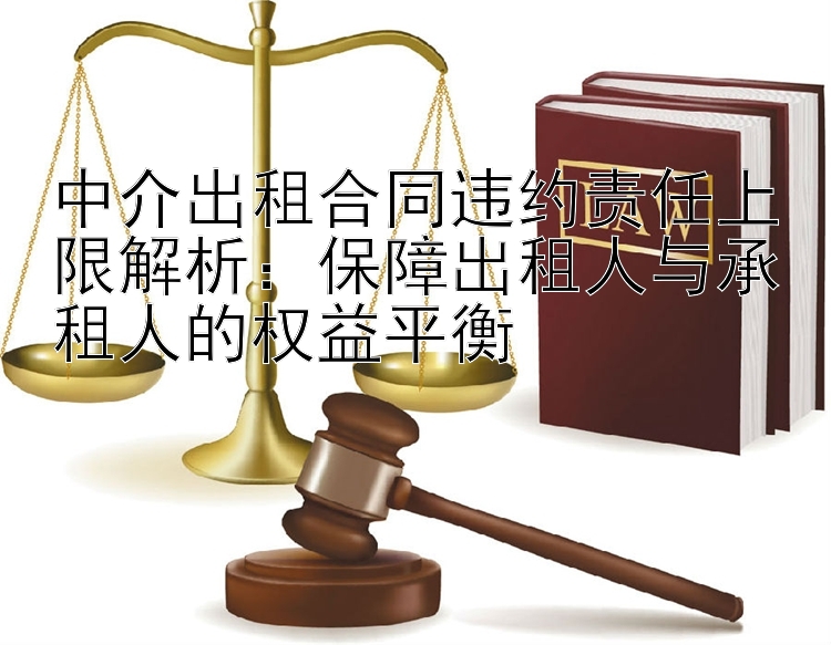 中介出租合同违约责任上限解析：保障出租人与承租人的权益平衡