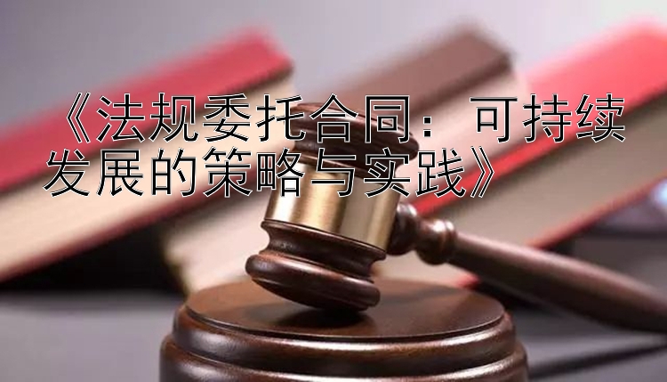 《法规委托合同：可持续发展的策略与实践》