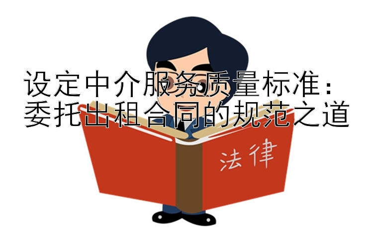 设定中介服务质量标准：委托出租合同的规范之道