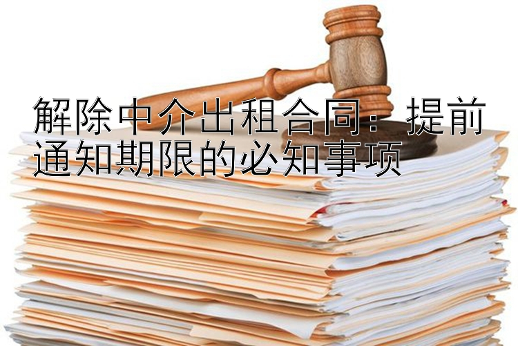 解除中介出租合同：提前通知期限的必知事项