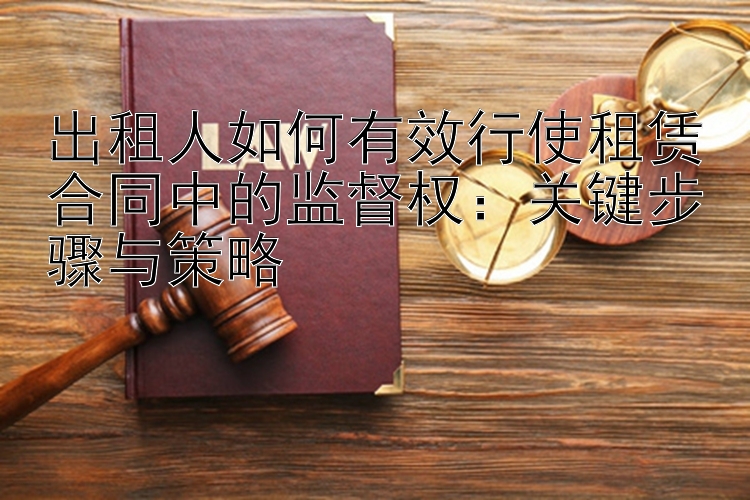 出租人如何有效行使租赁合同中的监督权：关键步骤与策略