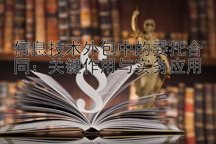 信息技术外包中的委托合同：关键作用与实务应用