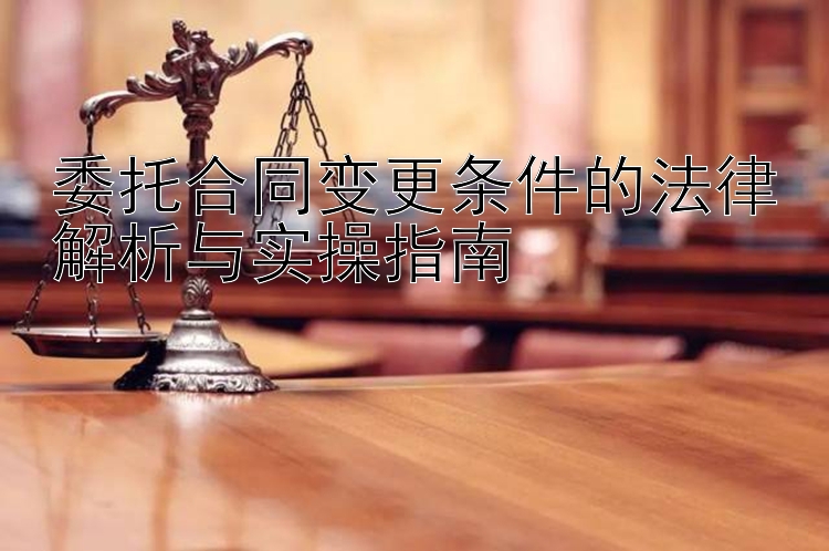 委托合同变更条件的法律解析与实操指南