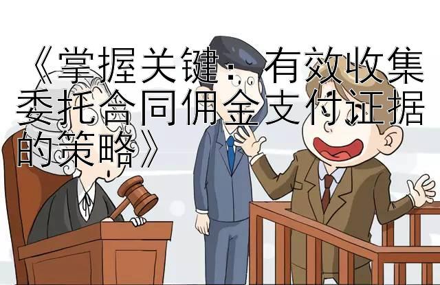 《掌握关键：有效收集委托合同佣金支付证据的策略》