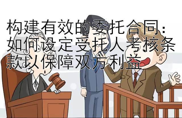 构建有效的委托合同：如何设定受托人考核条款以保障双方利益