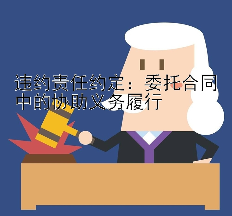 违约责任约定：委托合同中的协助义务履行