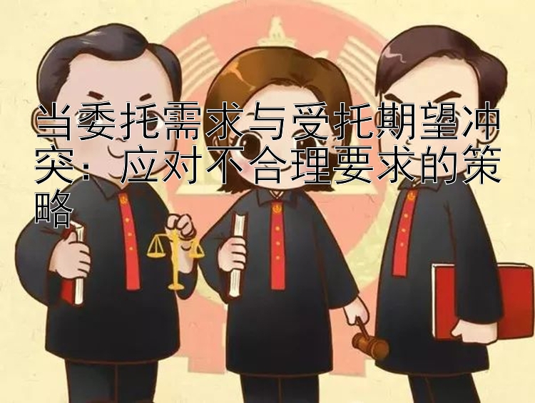 当委托需求与受托期望冲突：应对不合理要求的策略