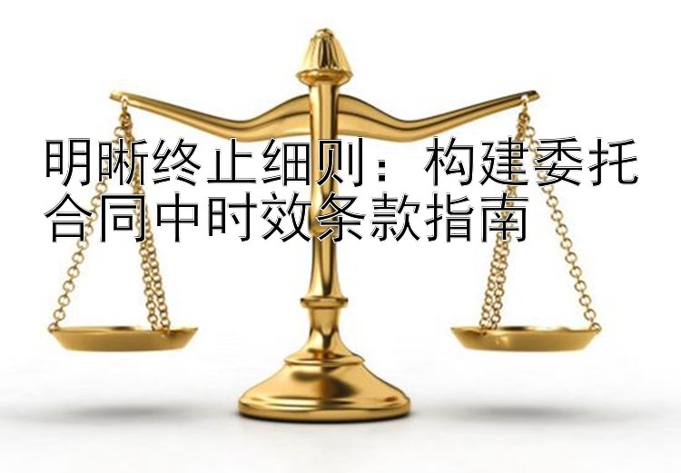 明晰终止细则：构建委托合同中时效条款指南