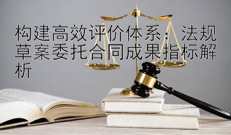 构建高效评价体系：法规草案委托合同成果指标解析