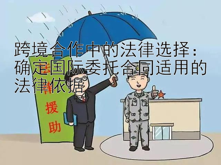 跨境合作中的法律选择：确定国际委托合同适用的法律依据