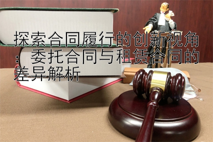 探索合同履行的创新视角：委托合同与租赁合同的差异解析