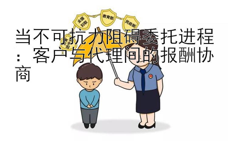 当不可抗力阻碍委托进程：客户与代理间的报酬协商