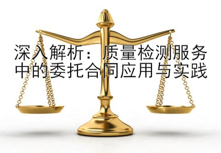 深入解析：质量检测服务中的委托合同应用与实践