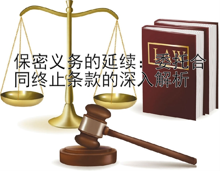 保密义务的延续：委托合同终止条款的深入解析