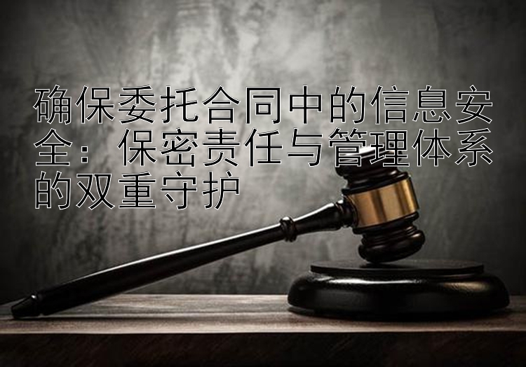 确保委托合同中的信息安全：保密责任与管理体系的双重守护