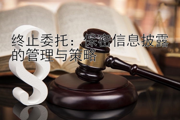 终止委托：保密信息披露的管理与策略