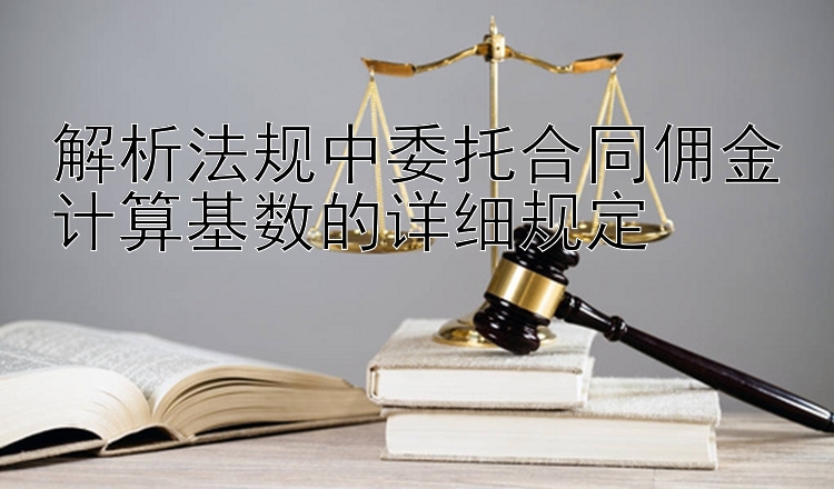 解析法规中委托合同佣金计算基数的详细规定