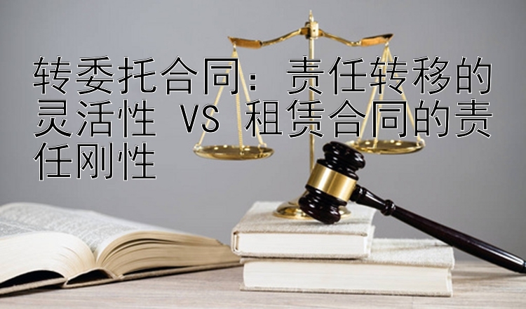 转委托合同：责任转移的灵活性 VS 租赁合同的责任刚性