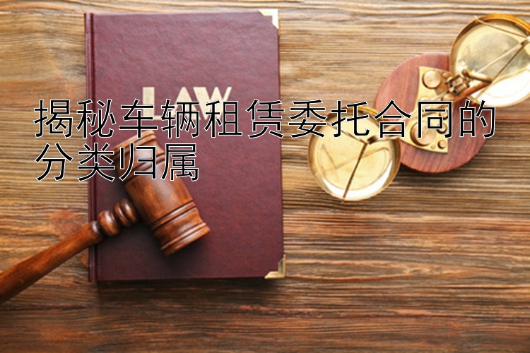 揭秘车辆租赁委托合同的分类归属