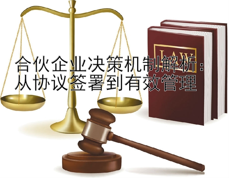 合伙企业决策机制解析：从协议签署到有效管理