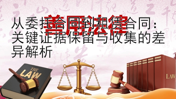 从委托合同到租赁合同：关键证据保留与收集的差异解析