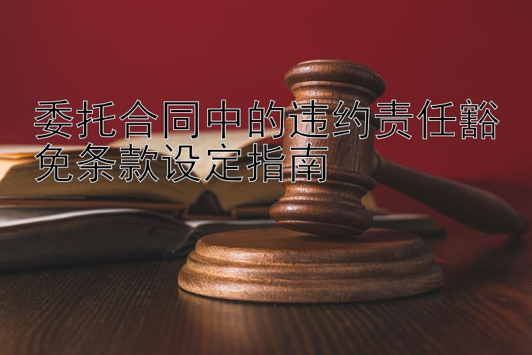 委托合同中的违约责任豁免条款设定指南