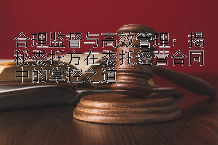 合理监督与高效管理：揭秘委托方在委托经营合同中的掌控之道