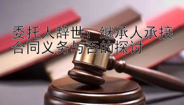 委托人辞世：继承人承接合同义务与否的探讨