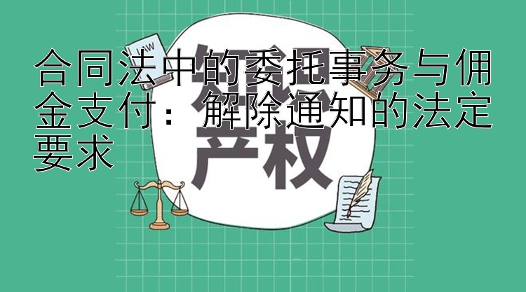 合同法中的委托事务与佣金支付：解除通知的法定要求