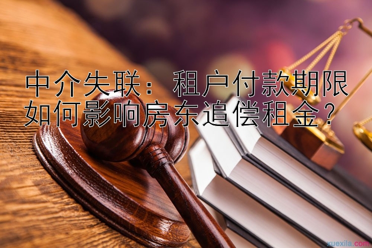 中介失联：租户付款期限如何影响房东追偿租金？