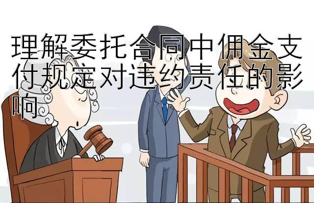 理解委托合同中佣金支付规定对违约责任的影响