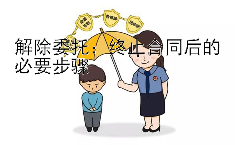 解除委托：终止合同后的必要步骤