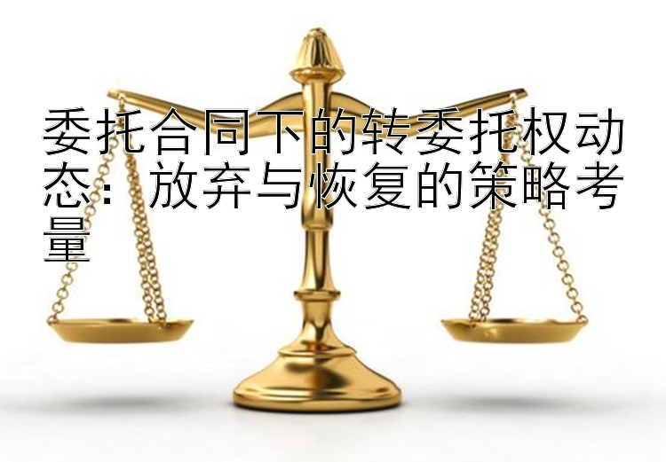 委托合同下的转委托权动态：放弃与恢复的策略考量