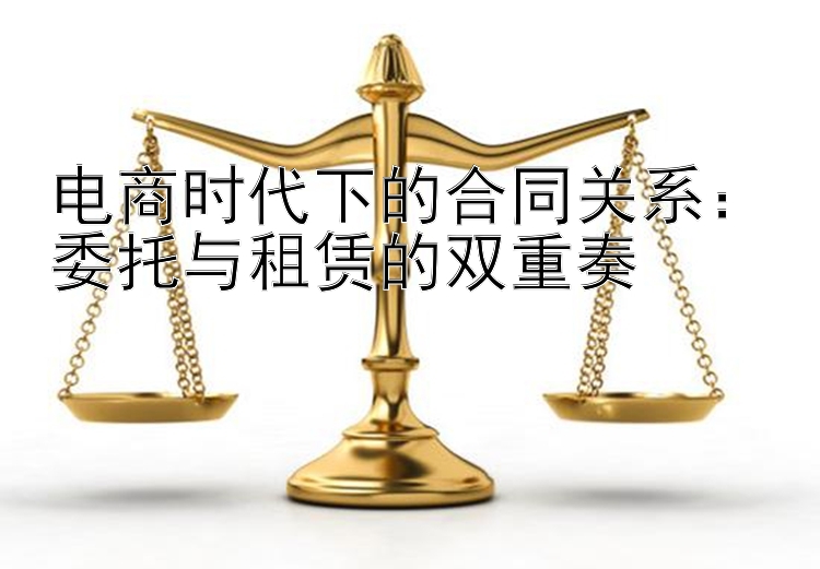 电商时代下的合同关系：委托与租赁的双重奏