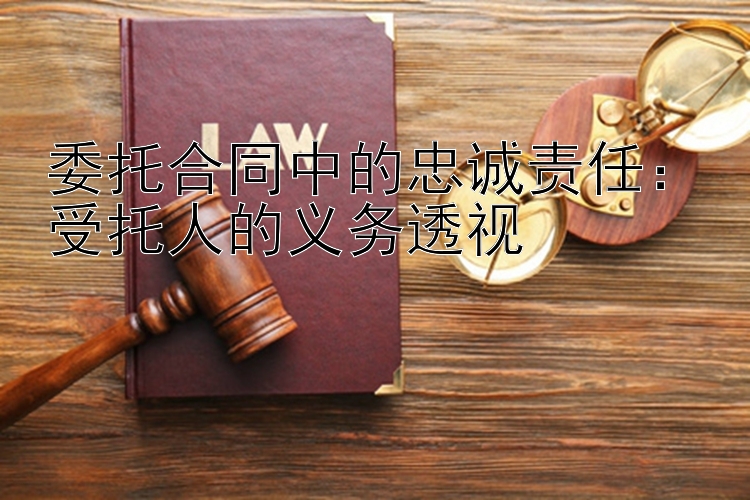 委托合同中的忠诚责任：受托人的义务透视