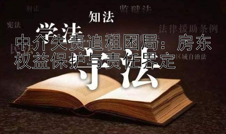 中介失责追租困局：房东权益保护与责任界定